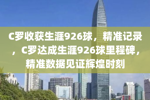 C羅收獲生涯926球，精準(zhǔn)記錄，C羅達成生涯926球里程碑，精準(zhǔn)數(shù)據(jù)見證輝煌時刻