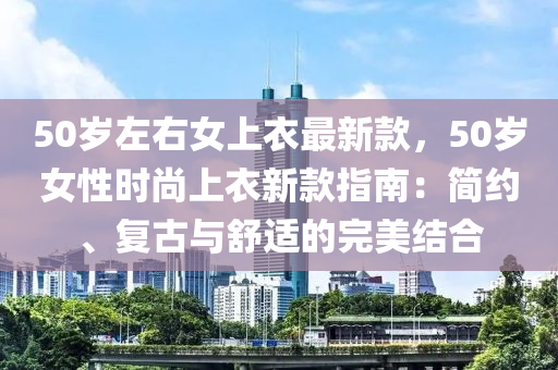 50歲左右女上衣最新款，50歲女性時(shí)尚上衣新款指南：簡(jiǎn)約、復(fù)古與舒適的完美結(jié)合