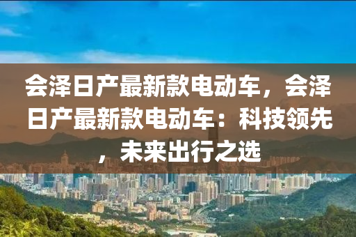 會澤日產(chǎn)最新款電動車，會澤日產(chǎn)最新款電動車：科技領(lǐng)先，未來出行之選