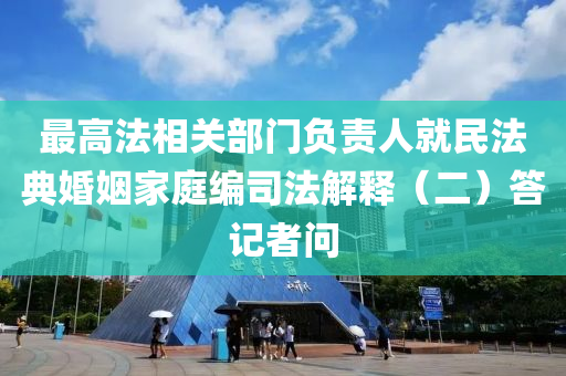 最高法相關部門負責人就民法典婚姻家庭編司法解釋（二）答記者問液壓動力機械,元件制造