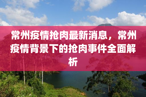 常州疫情搶肉最新消息，常州疫情背景下的搶肉事件全面解析