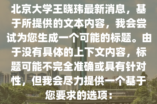 北京大學王曉瑋最新消息，基于所提供的文本內(nèi)容，我會嘗試為您生成一個可能的標題。由于沒有具體的上下文內(nèi)容，標題可能不完全準確或具有針對性，但我會盡力提供一個基于您要求的選項：