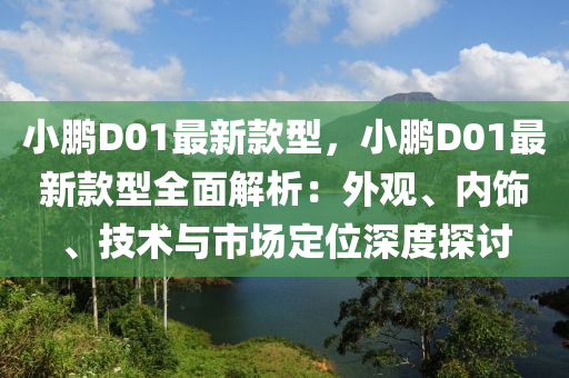 小鵬D01最新款型，小鵬D01最新款型全面解析：外觀、內飾、技術與市場定位深度探討