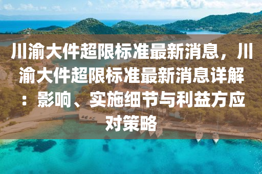 川渝大件超限標準最新消息，川渝大件超限標準最新消息詳解：影響、實施細節(jié)與利益方應對策略