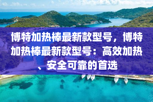 博特加熱棒最新款型號，博特加熱棒最新款型號：高效加熱、安全可靠的首選