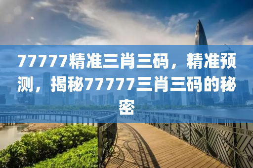 77777精準(zhǔn)三肖三碼，精準(zhǔn)預(yù)測，揭秘77777三肖三碼的秘密液壓動力機械,元件制造