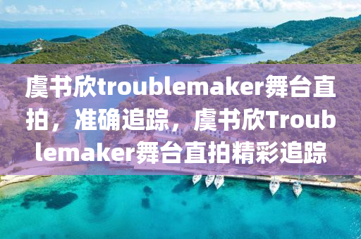 虞書欣troublemaker舞臺直拍，準確追蹤，虞書欣Troublemaker舞臺直拍精彩追蹤