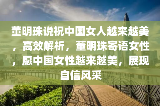 董明珠說祝中國女人越來越美，高效解析，董明珠寄語女性，愿中國女性越來越美，展現(xiàn)自信風(fēng)采