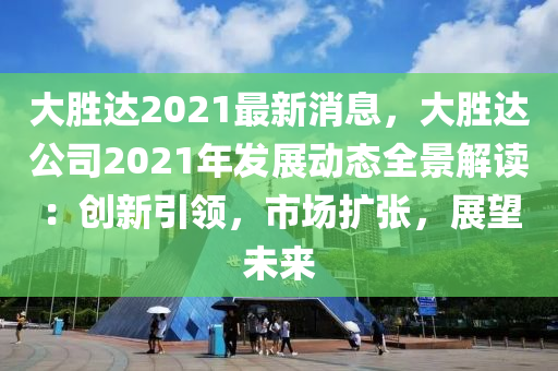 大勝達(dá)2021最新消息，大勝達(dá)公司2021年發(fā)展動(dòng)態(tài)全景解讀：創(chuàng)新引領(lǐng)，市場(chǎng)擴(kuò)張，展望未來液壓動(dòng)力機(jī)械,元件制造