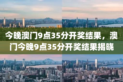 今晚澳門9點3液壓動力機械,元件制造5分開獎結(jié)果，澳門今晚9點35分開獎結(jié)果揭曉