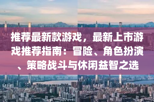 推薦最新款游戲，最新上市游戲推薦指南：冒險、角色扮演、策略戰(zhàn)斗與休閑益智之選