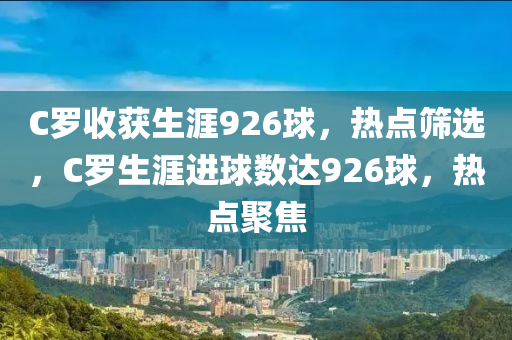 C羅收獲生涯926球，熱點篩選，C羅生涯進球數(shù)達926球，熱點聚焦