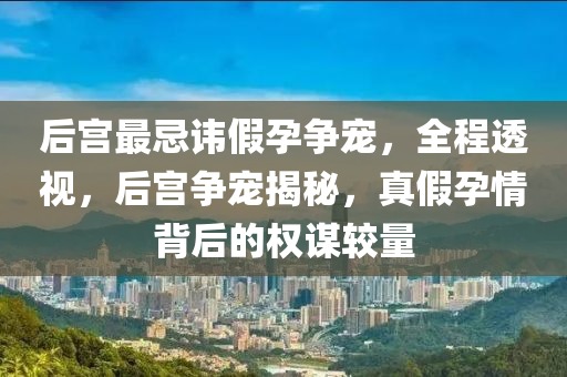 后宮最忌諱假孕爭寵，全程透視，后宮爭寵揭秘，真假孕情背后的權謀較量