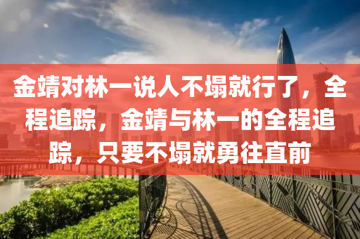 金靖對林一說人不塌就行了，全程追蹤，金靖與林一的全程追蹤，只要不塌就勇往直前