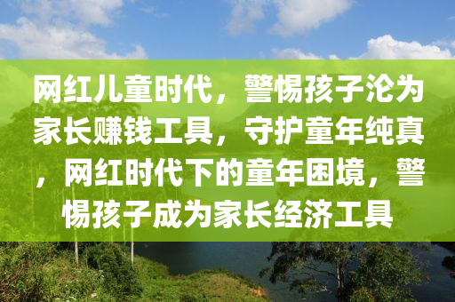 網(wǎng)紅兒童時代，警惕孩子淪為家長賺錢工具，守護童年純真，網(wǎng)紅時代下的童年困境，警惕孩子成為家長經(jīng)濟工具