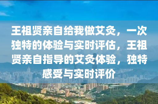 王祖賢親自給我做艾灸，一次獨(dú)特的體驗(yàn)與實(shí)時(shí)評估，王祖賢親自指導(dǎo)的艾灸體驗(yàn)，獨(dú)特感受與實(shí)時(shí)評價(jià)