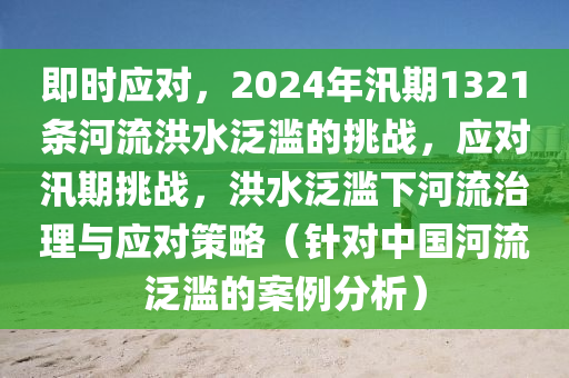 即時應對，2024年汛期1321條河流洪水泛濫的挑戰(zhàn)，應對汛期挑戰(zhàn)，洪水泛濫下河流治理與應對策略（針對中國河流泛濫的案例分析）