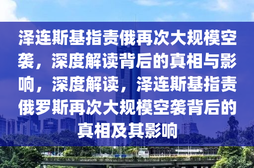 澤連斯基指責俄再次大規(guī)?？找u，深度解讀背后的真相與影響，深度解讀，澤連斯基指責俄羅斯再次大規(guī)?？找u背后的真相及其影響