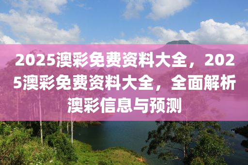 2025澳彩免費資料大全，2025澳彩免費資料大全，全面解析澳彩信息與預(yù)測液壓動力機械,元件制造