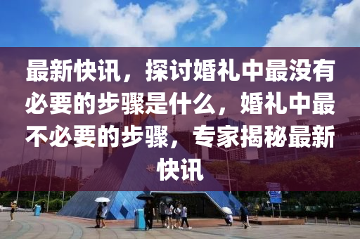 最新快訊，探討婚禮中最沒有必要的步驟是什么，婚禮中最不必要的步驟，專家揭秘最新快訊