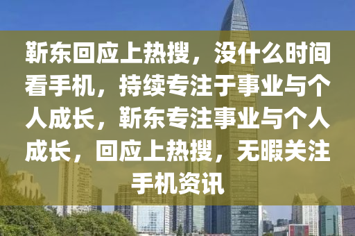 靳東回應(yīng)上熱搜，沒什么時間看手機，持續(xù)專注于事業(yè)與個人成長，靳東專注事業(yè)與個人成長，回應(yīng)上熱搜，無暇關(guān)注手機資訊