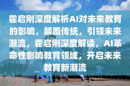 霍啟剛深度解析AI對未來教育的影響，顛覆傳統(tǒng)，引領(lǐng)未來潮流，霍啟剛深度解讀，AI革命性影響教育領(lǐng)域，開啟未來教育新潮流