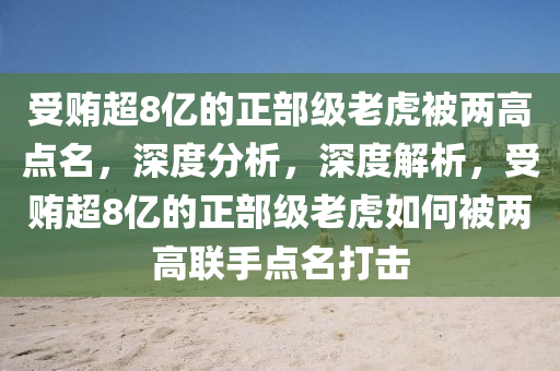 受賄超8億的正部級老虎被兩高點名，深度分析，深度解析，受賄超8億的正部級老虎如何被兩高聯(lián)手點名打擊