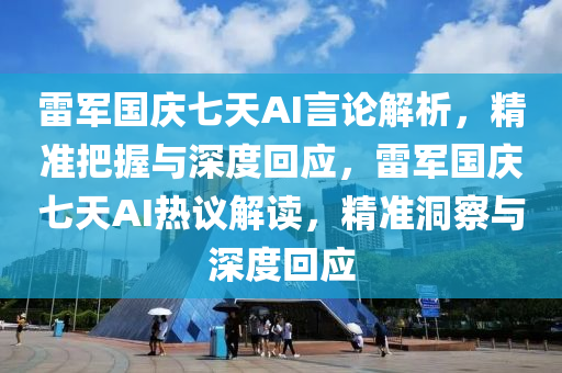 雷軍國(guó)慶七天AI言論解析，精準(zhǔn)把握與深度回應(yīng)，雷軍國(guó)慶七天AI熱議解讀，精準(zhǔn)洞察與深度回應(yīng)