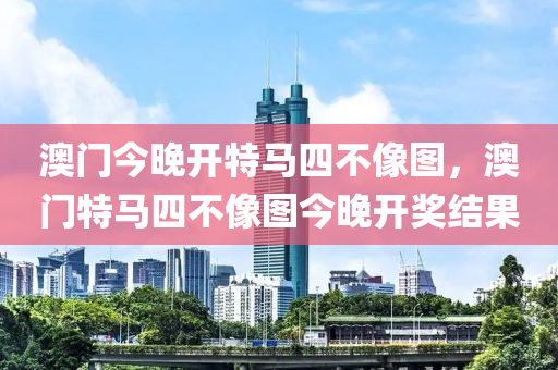 澳門今晚開特馬四不像圖，澳門特馬四不像圖今晚開獎(jiǎng)結(jié)果液壓動(dòng)力機(jī)械,元件制造