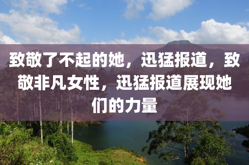 致敬了不起的她，迅猛報(bào)道，致敬非凡女性，迅猛報(bào)道展現(xiàn)她們的力量