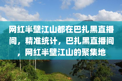 網(wǎng)紅半壁江山都在巴扎黑直播間，精準(zhǔn)統(tǒng)計(jì)，巴扎黑直播間，網(wǎng)紅半壁江山的聚集地液壓動(dòng)力機(jī)械,元件制造