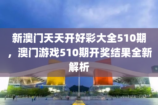 新澳門天天開好彩大全510期，澳門游戲510期開獎結(jié)果全新解析液壓動力機(jī)械,元件制造