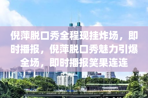 倪萍脫口秀全程現(xiàn)掛炸場(chǎng)，即時(shí)播報(bào)，倪萍脫口秀魅力引爆全場(chǎng)，液壓動(dòng)力機(jī)械,元件制造即時(shí)播報(bào)笑果連連