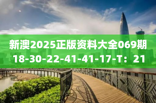 新澳2025正版資料大全069期18-30-22-41-41-17-T：21