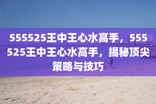 555525王中王心水高手，555液壓動(dòng)力機(jī)械,元件制造525王中王心水高手，揭秘頂尖策略與技巧