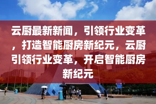 云廚最新新聞，引領(lǐng)行業(yè)變革，打造智能廚房新紀(jì)元，云廚引領(lǐng)行業(yè)變革液壓動力機械,元件制造，開啟智能廚房新紀(jì)元