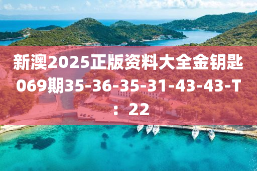 新澳2025正版資料大全金鑰匙069期35-36-35-31-43-43-T：22