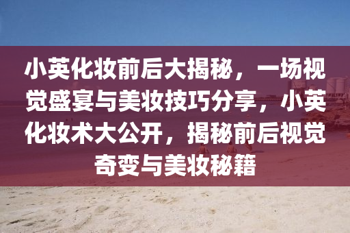 小英化妝前后大揭秘，一場視覺盛宴與美妝技巧分享，小英化妝術(shù)大公開，揭秘前后視覺奇變與美妝秘籍