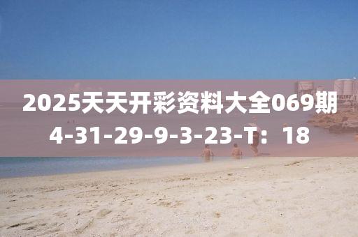 2025天天開彩資料大全069期4-31-29-9-3-23-T：18