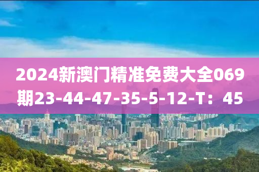 2024新澳門精準免費大全069期23-液壓動力機械,元件制造44-47-35-5-12-T：45