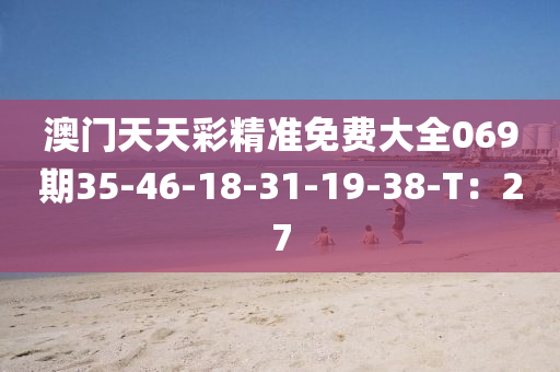 澳門天天彩精準(zhǔn)免費大全069期35-46-18-31-19-38-T：27