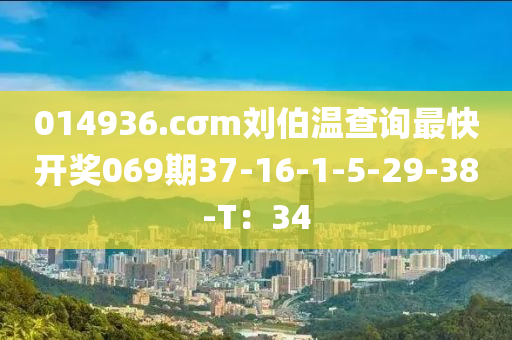 014936.cσm劉伯溫查詢最快開獎069期37-16-1-5-29-38-T：34