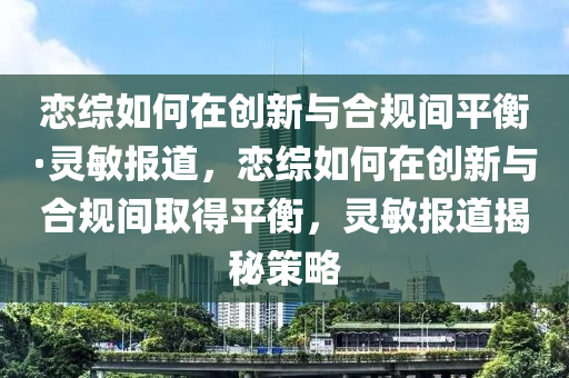 戀綜如何在創(chuàng)新與合規(guī)間平衡·靈敏液壓動力機械,元件制造報道，戀綜如何在創(chuàng)新與合規(guī)間取得平衡，靈敏報道揭秘策略