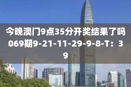 今晚澳門9點35分開獎結果了嗎069期9-21-11-29-9-8-T：39液壓動力機械,元件制造