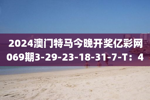 2024澳門(mén)特馬今晚開(kāi)獎(jiǎng)億彩網(wǎng)069期3-29-23-18-31-7-T：4