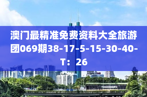 澳門(mén)最精準(zhǔn)免費(fèi)資料大全旅游團(tuán)069期38-17-5-15-30-40-T：26