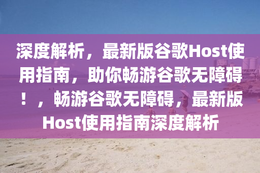 深度解析，最新版谷歌液壓動力機械,元件制造Host使用指南，助你暢游谷歌無障礙！，暢游谷歌無障礙，最新版Host使用指南深度解析