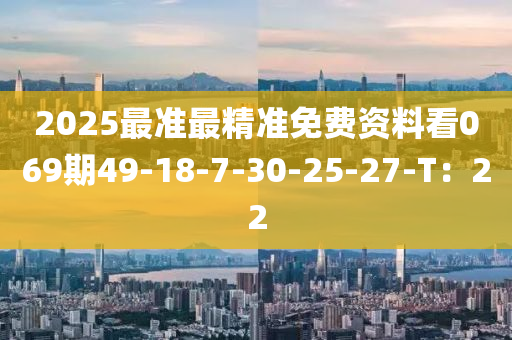 2025最準最精準免費資料看069期49-18-7-30-25-27-T：22