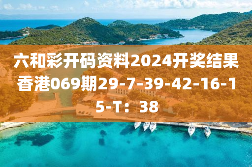 六和彩開碼資料2024開獎結(jié)果香港069期29-7-39-42-16-15-T：38