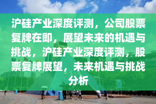 滬硅產(chǎn)業(yè)深度評(píng)測(cè)，公司股票復(fù)牌在即，展望未來的機(jī)遇與挑戰(zhàn)，滬硅產(chǎn)業(yè)深度評(píng)測(cè)，股票復(fù)牌展望，未來機(jī)遇與挑戰(zhàn)分析液壓動(dòng)力機(jī)械,元件制造